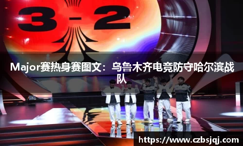 Major赛热身赛图文：乌鲁木齐电竞防守哈尔滨战队