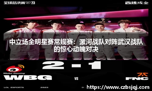 中立场全明星赛常规赛：漯河战队对阵武汉战队的惊心动魄对决