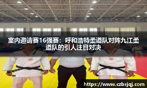 室内邀请赛16强赛：呼和浩特柔道队对阵九江柔道队的引人注目对决
