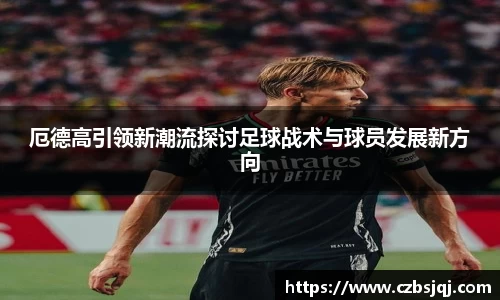 厄德高引领新潮流探讨足球战术与球员发展新方向