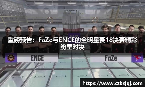 重磅预告：FaZe与ENCE的全明星赛18决赛精彩纷呈对决
